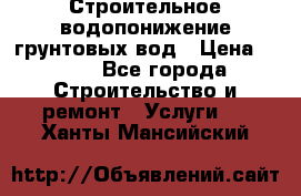 Строительное водопонижение грунтовых вод › Цена ­ 270 - Все города Строительство и ремонт » Услуги   . Ханты-Мансийский